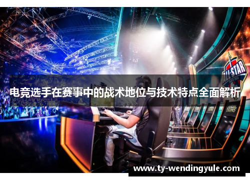 电竞选手在赛事中的战术地位与技术特点全面解析