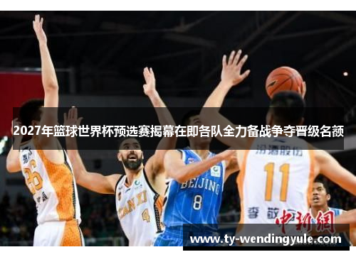 2027年篮球世界杯预选赛揭幕在即各队全力备战争夺晋级名额