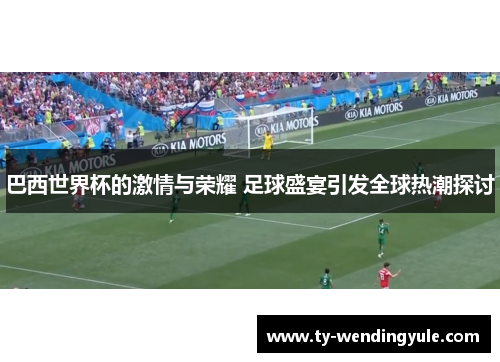巴西世界杯的激情与荣耀 足球盛宴引发全球热潮探讨