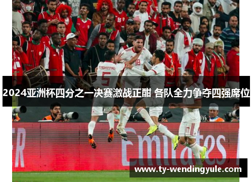 2024亚洲杯四分之一决赛激战正酣 各队全力争夺四强席位