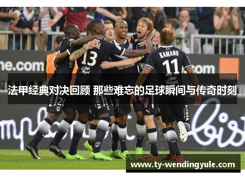 法甲经典对决回顾 那些难忘的足球瞬间与传奇时刻