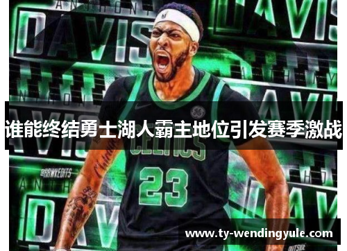 谁能终结勇士湖人霸主地位引发赛季激战