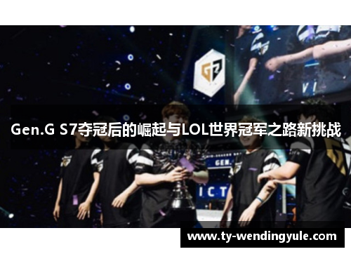 Gen.G S7夺冠后的崛起与LOL世界冠军之路新挑战
