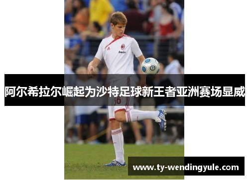 阿尔希拉尔崛起为沙特足球新王者亚洲赛场显威