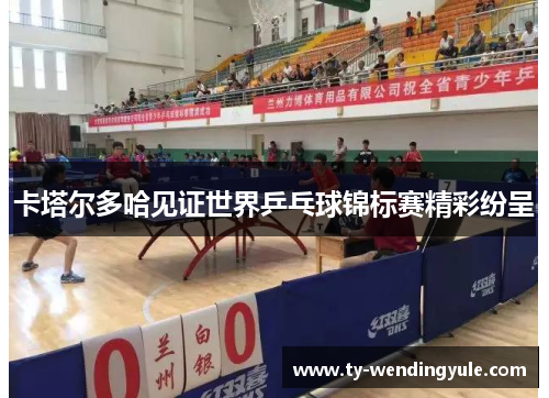 卡塔尔多哈见证世界乒乓球锦标赛精彩纷呈